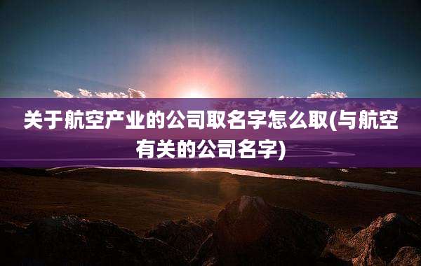 关于航空产业的公司取名字怎么取(与航空有关的公司名字)