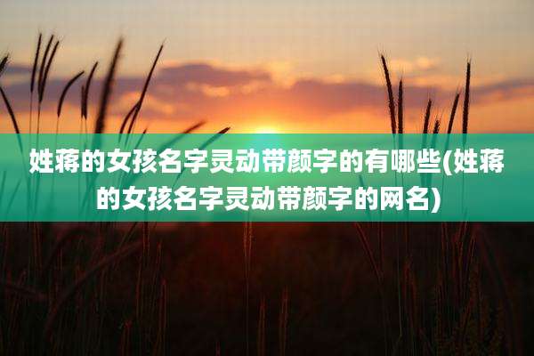 姓蒋的女孩名字灵动带颜字的有哪些(姓蒋的女孩名字灵动带颜字的网名)