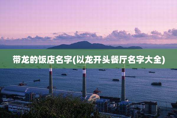 带龙的饭店名字(以龙开头餐厅名字大全)