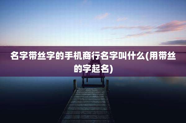 名字带丝字的手机商行名字叫什么(用带丝的字起名)
