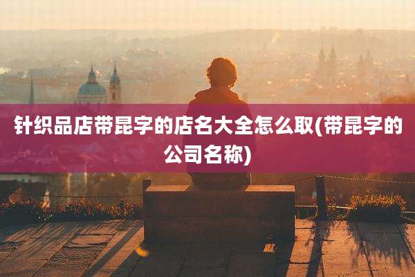 针织品店带昆字的店名大全怎么取(带昆字的公司名称)