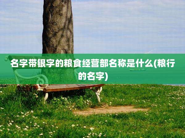 名字带银字的粮食经营部名称是什么(粮行的名字)