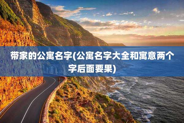 带家的公寓名字(公寓名字大全和寓意两个字后面要果)