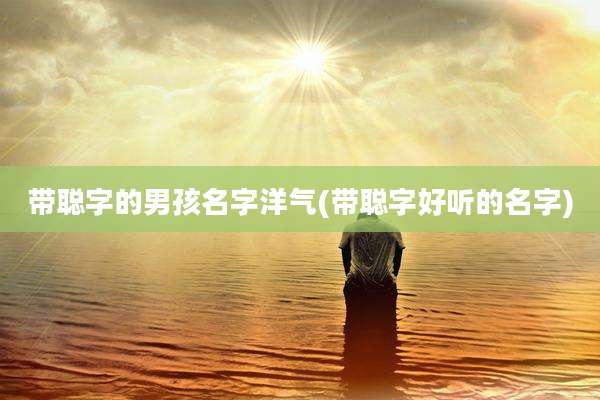 带聪字的男孩名字洋气(带聪字好听的名字)