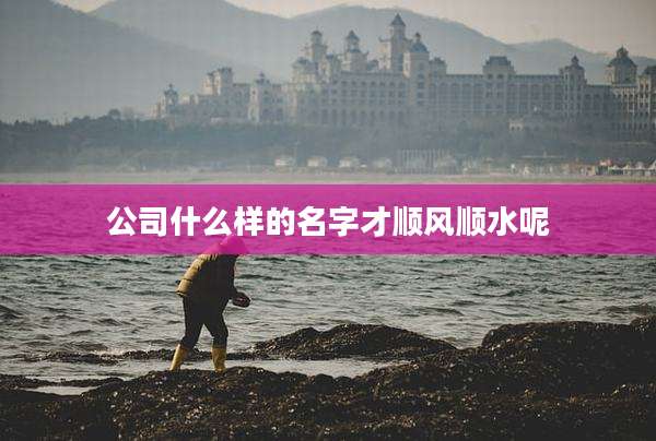 公司什么样的名字才顺风顺水呢