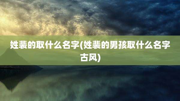 姓裴的取什么名字(姓裴的男孩取什么名字古风)