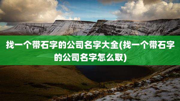 找一个带石字的公司名字大全(找一个带石字的公司名字怎么取)