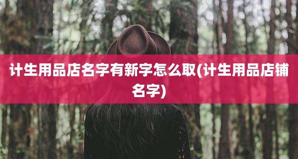 计生用品店名字有新字怎么取(计生用品店铺名字)