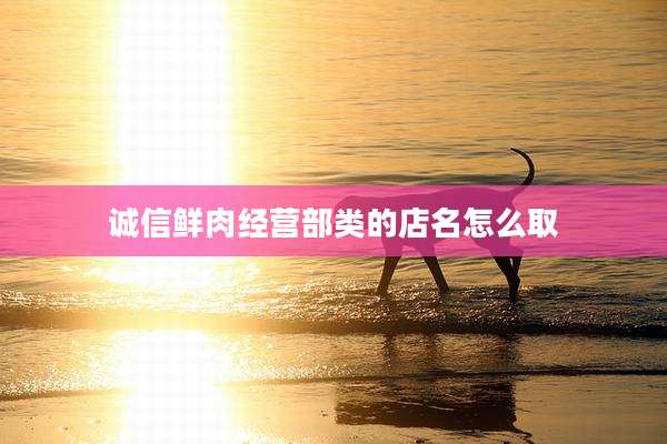 诚信鲜肉经营部类的店名怎么取