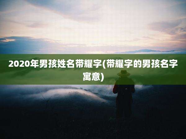 2020年男孩姓名带耀字(带耀字的男孩名字寓意)