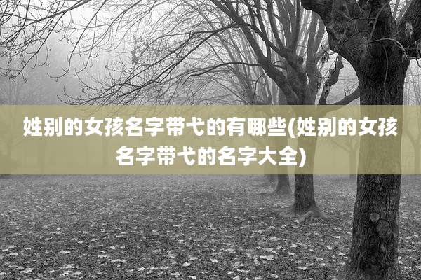 姓别的女孩名字带弋的有哪些(姓别的女孩名字带弋的名字大全)