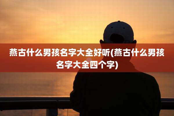 燕古什么男孩名字大全好听(燕古什么男孩名字大全四个字)