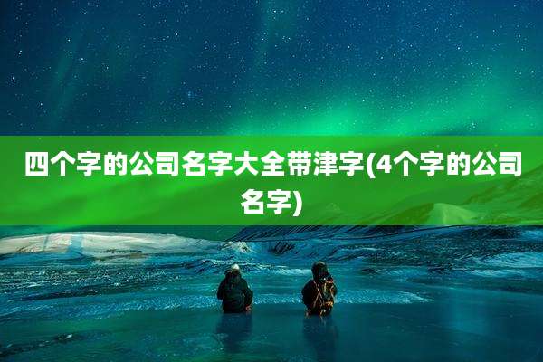 四个字的公司名字大全带津字(4个字的公司名字)