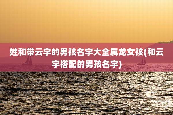 姓和带云字的男孩名字大全属龙女孩(和云字搭配的男孩名字)