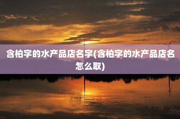 含柏字的水产品店名字(含柏字的水产品店名怎么取)
