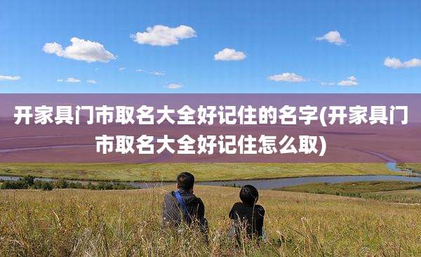 开家具门市取名大全好记住的名字(开家具门市取名大全好记住怎么取)