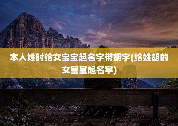本人姓时给女宝宝起名字带胡字(给姓胡的女宝宝起名字)