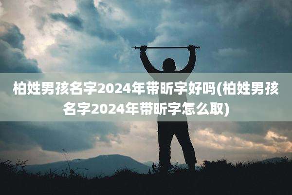 柏姓男孩名字2024年带昕字好吗(柏姓男孩名字2024年带昕字怎么取)