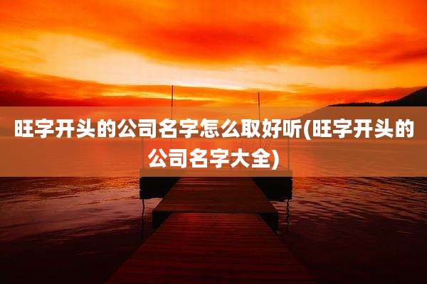 旺字开头的公司名字怎么取好听(旺字开头的公司名字大全)