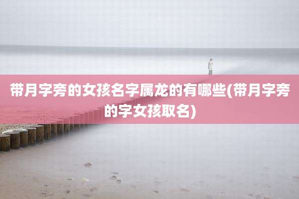 带月字旁的女孩名字属龙的有哪些(带月字旁的字女孩取名)