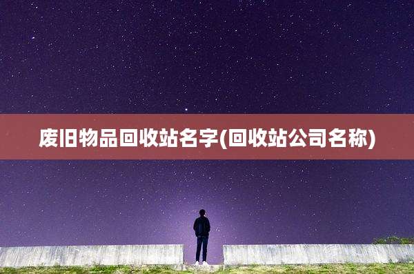 废旧物品回收站名字(回收站公司名称)