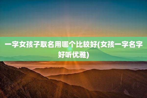 一字女孩子取名用哪个比较好(女孩一字名字好听优雅)