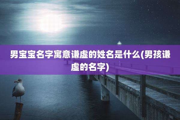 男宝宝名字寓意谦虚的姓名是什么(男孩谦虚的名字)