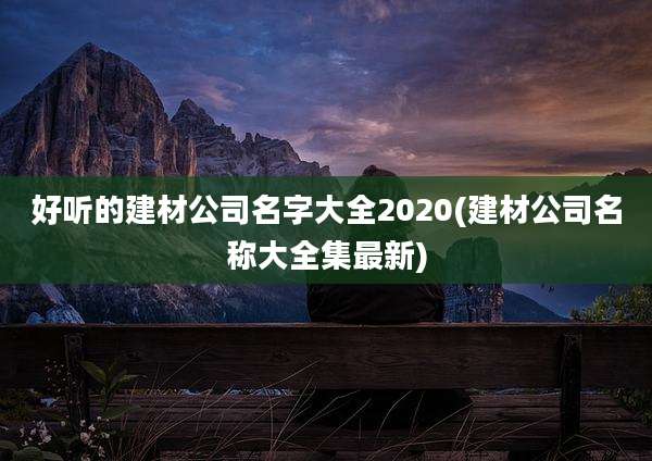 好听的建材公司名字大全2020(建材公司名称大全集最新)