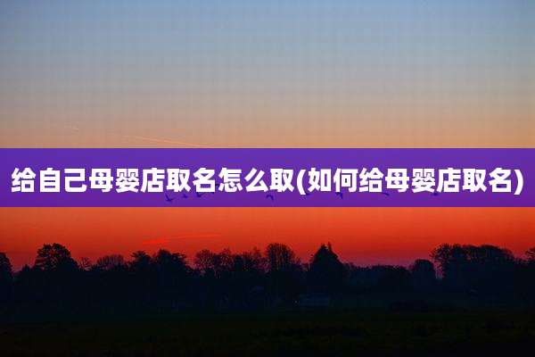 给自己母婴店取名怎么取(如何给母婴店取名)