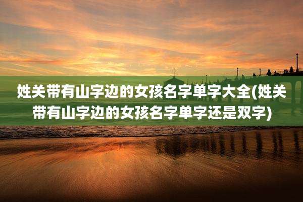姓关带有山字边的女孩名字单字大全(姓关带有山字边的女孩名字单字还是双字)
