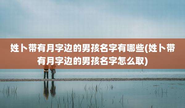 姓卜带有月字边的男孩名字有哪些(姓卜带有月字边的男孩名字怎么取)