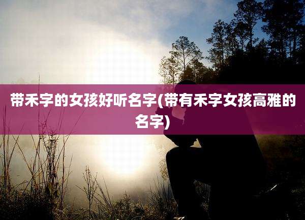 带禾字的女孩好听名字(带有禾字女孩高雅的名字)