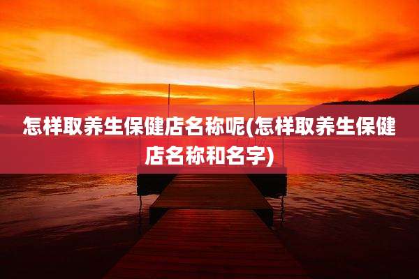 怎样取养生保健店名称呢(怎样取养生保健店名称和名字)