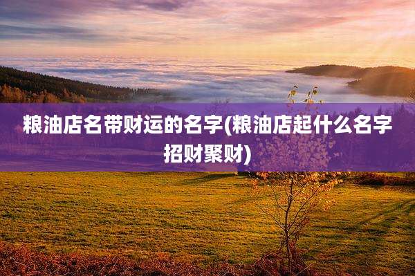 粮油店名带财运的名字(粮油店起什么名字招财聚财)