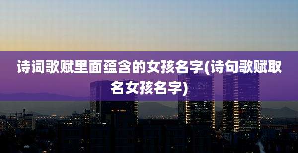 诗词歌赋里面蕴含的女孩名字(诗句歌赋取名女孩名字)