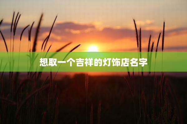 想取一个吉祥的灯饰店名字