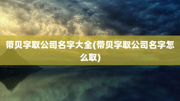 带贝字取公司名字大全(带贝字取公司名字怎么取)