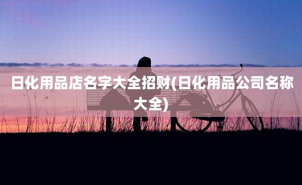 日化用品店名字大全招财(日化用品公司名称大全)