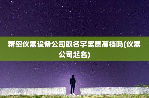 精密仪器设备公司取名字寓意高档吗(仪器公司起名)