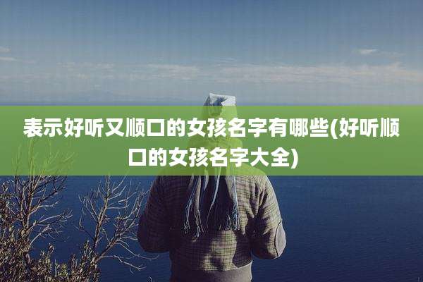 表示好听又顺口的女孩名字有哪些(好听顺口的女孩名字大全)