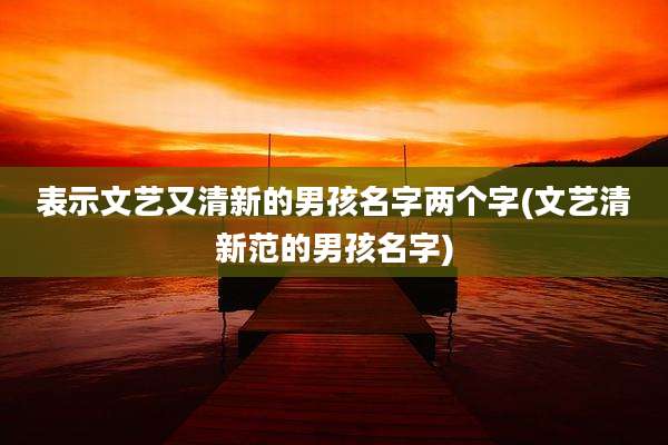 表示文艺又清新的男孩名字两个字(文艺清新范的男孩名字)