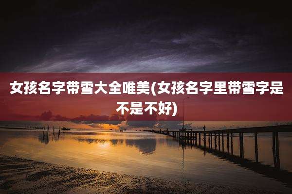 女孩名字带雪大全唯美(女孩名字里带雪字是不是不好)