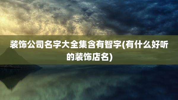 装饰公司名字大全集含有智字(有什么好听的装饰店名)