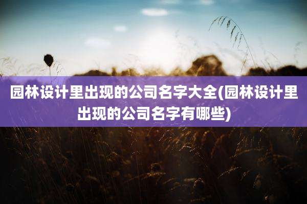 园林设计里出现的公司名字大全(园林设计里出现的公司名字有哪些)