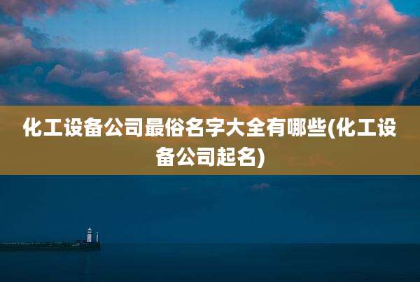 化工设备公司最俗名字大全有哪些(化工设备公司起名)