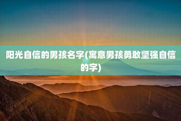 阳光自信的男孩名字(寓意男孩勇敢坚强自信的字)