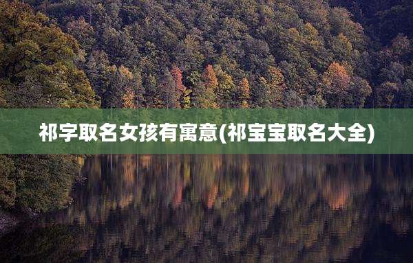 祁字取名女孩有寓意(祁宝宝取名大全)