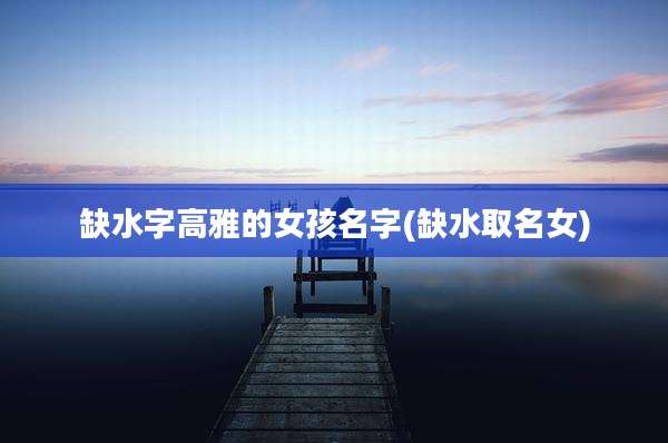 缺水字高雅的女孩名字(缺水取名女)