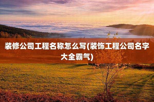 装修公司工程名称怎么写(装饰工程公司名字大全霸气)