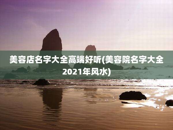 美容店名字大全高端好听(美容院名字大全2021年风水)